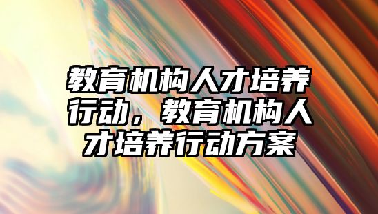 教育機構(gòu)人才培養(yǎng)行動，教育機構(gòu)人才培養(yǎng)行動方案