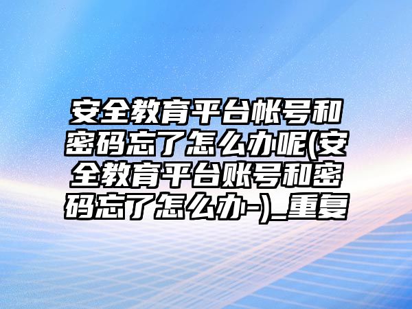 安全教育平臺(tái)帳號(hào)和密碼忘了怎么辦呢(安全教育平臺(tái)賬號(hào)和密碼忘了怎么辦-)_重復(fù)