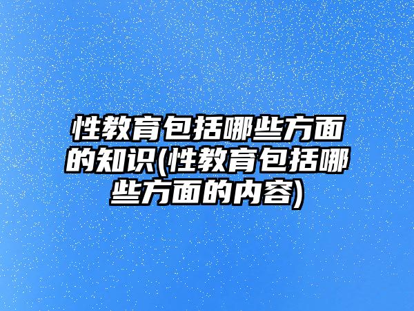 性教育包括哪些方面的知識(shí)(性教育包括哪些方面的內(nèi)容)