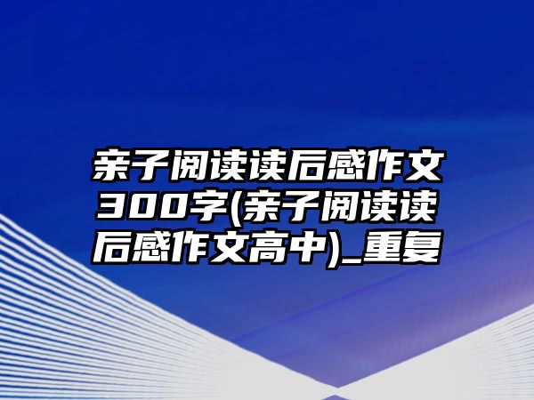 親子閱讀讀后感作文300字(親子閱讀讀后感作文高中)_重復