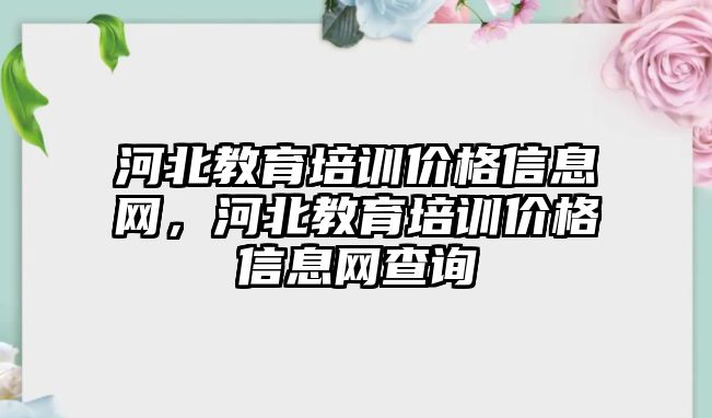 河北教育培訓價格信息網，河北教育培訓價格信息網查詢