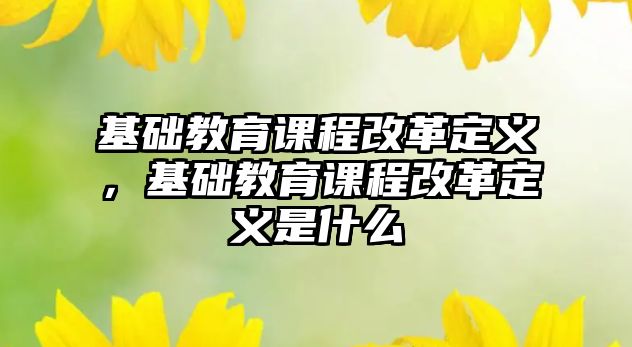 基礎(chǔ)教育課程改革定義，基礎(chǔ)教育課程改革定義是什么