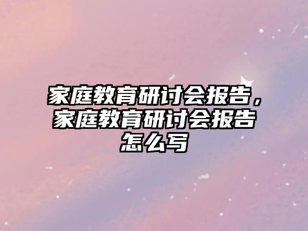 家庭教育研討會報告，家庭教育研討會報告怎么寫