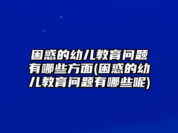 困惑的幼兒教育問題有哪些方面(困惑的幼兒教育問題有哪些呢)