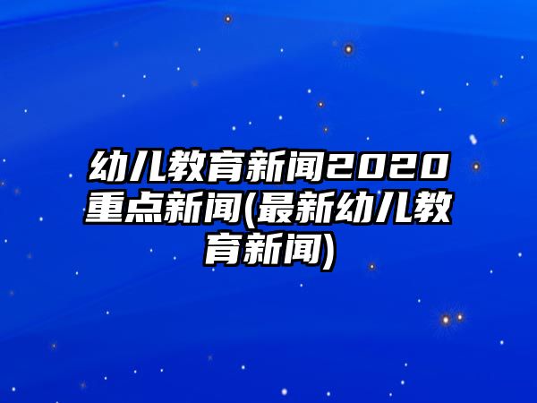 幼兒教育新聞2020重點新聞(最新幼兒教育新聞)