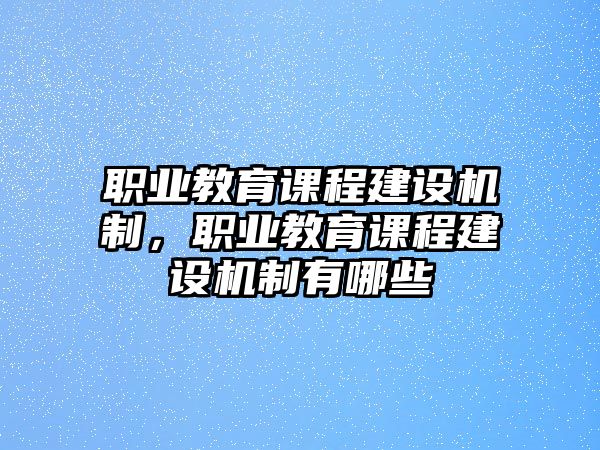 職業(yè)教育課程建設(shè)機制，職業(yè)教育課程建設(shè)機制有哪些