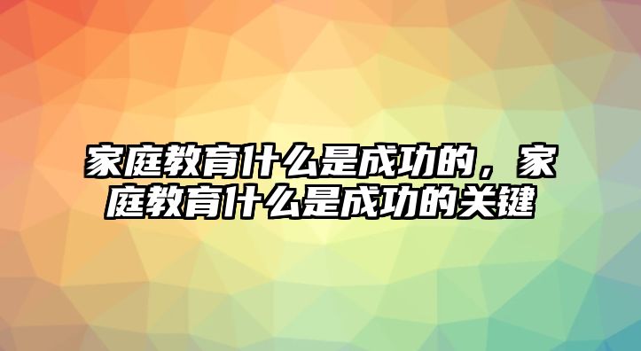 家庭教育什么是成功的，家庭教育什么是成功的關(guān)鍵