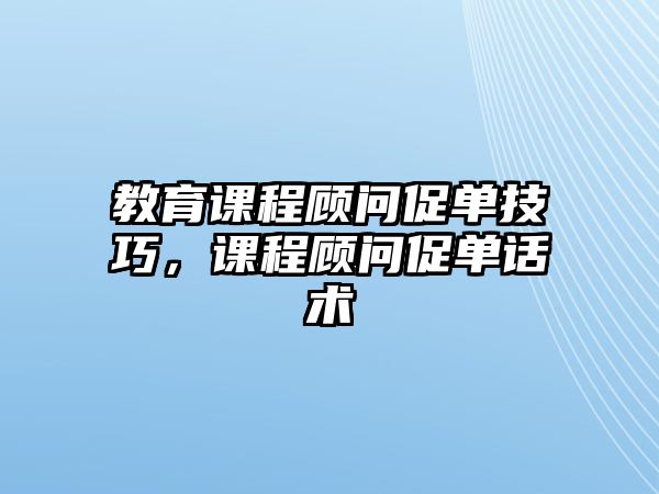 教育課程顧問(wèn)促單技巧，課程顧問(wèn)促單話術(shù)