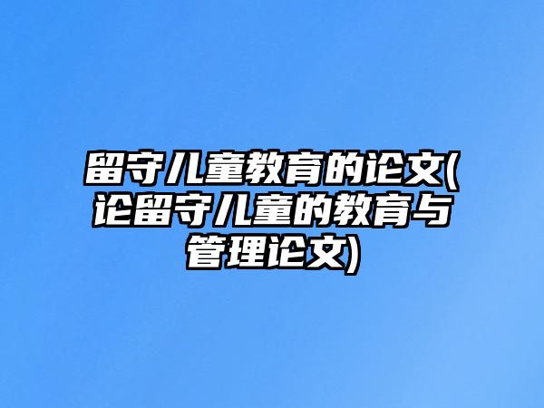 留守兒童教育的論文(論留守兒童的教育與管理論文)