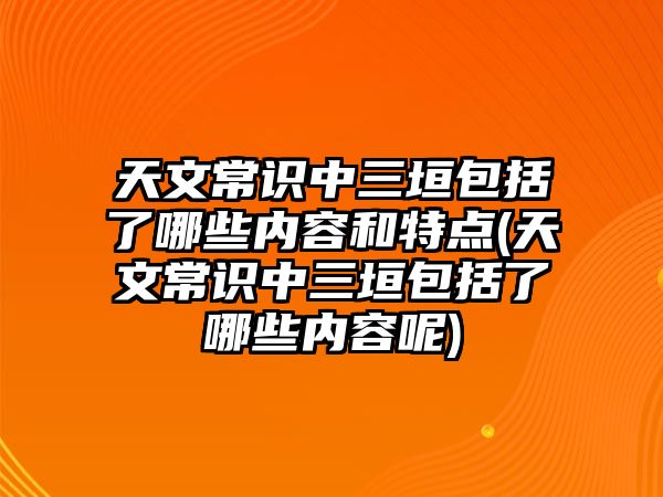 天文常識中三垣包括了哪些內(nèi)容和特點(天文常識中三垣包括了哪些內(nèi)容呢)