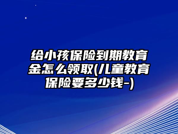 給小孩保險(xiǎn)到期教育金怎么領(lǐng)取(兒童教育保險(xiǎn)要多少錢(qián)-)