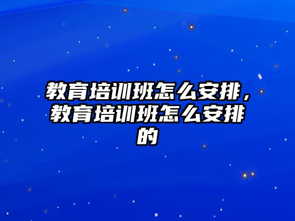 教育培訓班怎么安排，教育培訓班怎么安排的