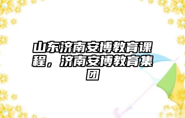 山東濟南安博教育課程，濟南安博教育集團