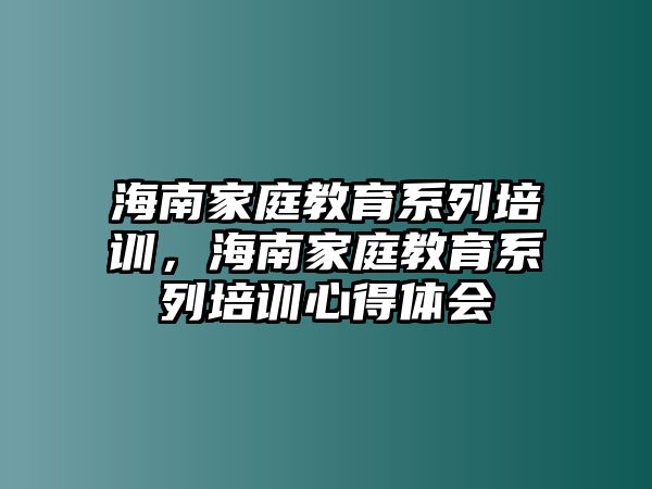 海南家庭教育系列培訓，海南家庭教育系列培訓心得體會