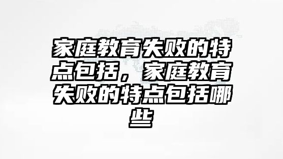 家庭教育失敗的特點包括，家庭教育失敗的特點包括哪些