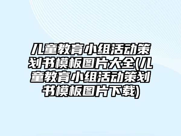 兒童教育小組活動策劃書模板圖片大全(兒童教育小組活動策劃書模板圖片下載)