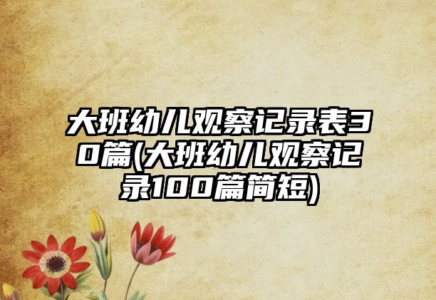 大班幼兒觀察記錄表30篇(大班幼兒觀察記錄100篇簡(jiǎn)短)