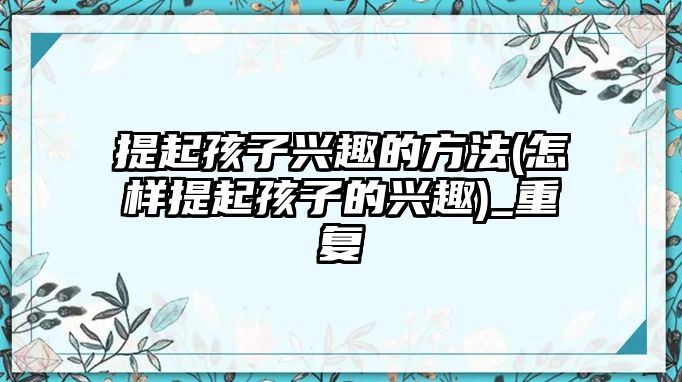 提起孩子興趣的方法(怎樣提起孩子的興趣)_重復