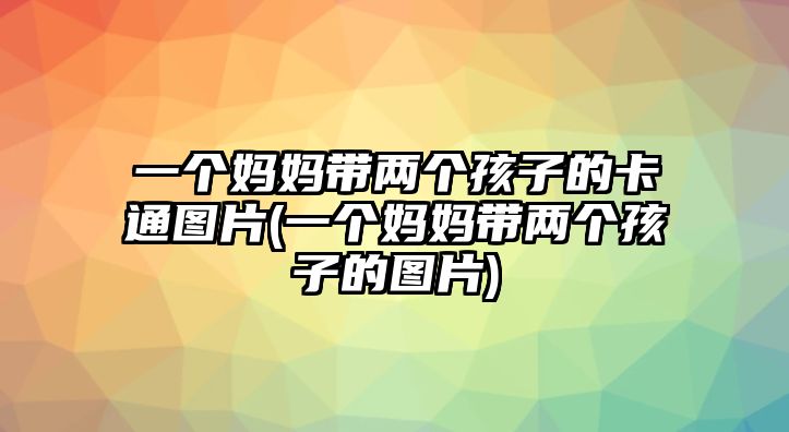 一個媽媽帶兩個孩子的卡通圖片(一個媽媽帶兩個孩子的圖片)