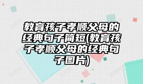 教育孩子孝順父母的經(jīng)典句子簡短(教育孩子孝順父母的經(jīng)典句子圖片)