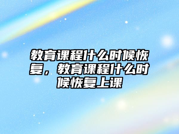 教育課程什么時(shí)候恢復(fù)，教育課程什么時(shí)候恢復(fù)上課