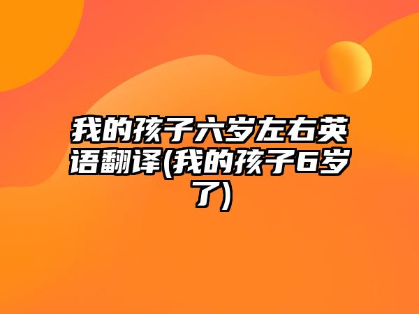 我的孩子六歲左右英語翻譯(我的孩子6歲了)