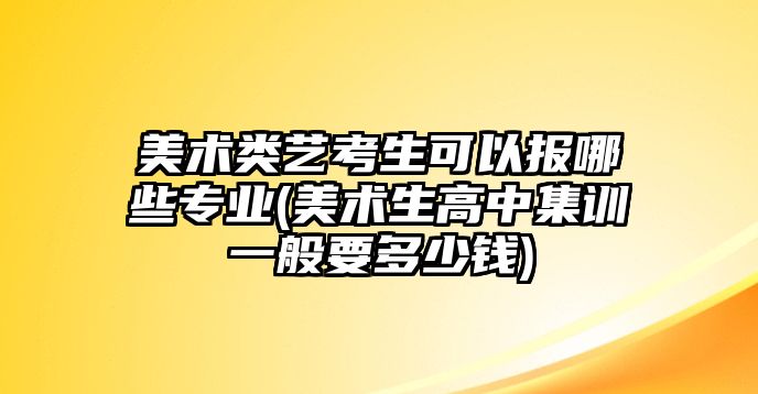 美術類藝考生可以報哪些專業(yè)(美術生高中集訓一般要多少錢)