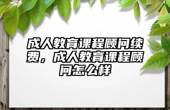 成人教育課程顧問續(xù)費(fèi)，成人教育課程顧問怎么樣