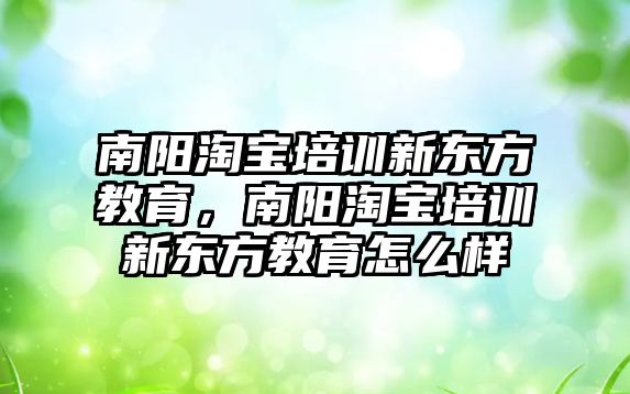 南陽淘寶培訓新東方教育，南陽淘寶培訓新東方教育怎么樣