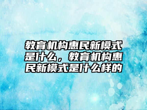 教育機構(gòu)惠民新模式是什么，教育機構(gòu)惠民新模式是什么樣的