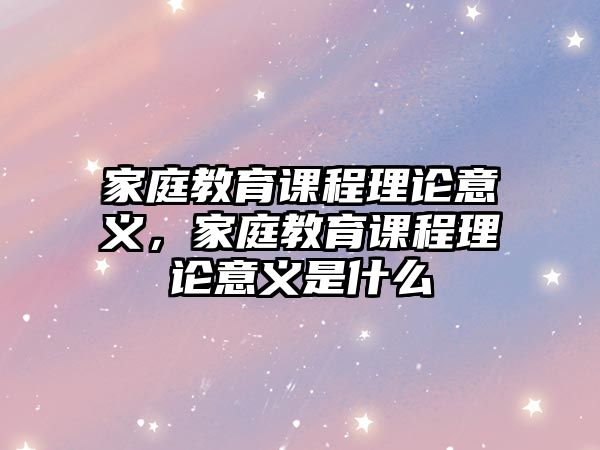 家庭教育課程理論意義，家庭教育課程理論意義是什么