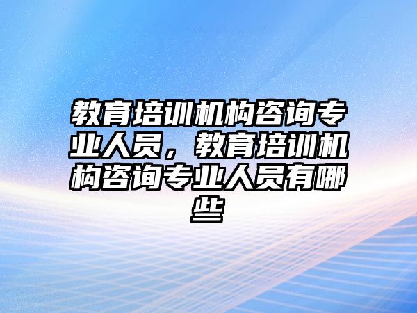 教育培訓(xùn)機構(gòu)咨詢專業(yè)人員，教育培訓(xùn)機構(gòu)咨詢專業(yè)人員有哪些