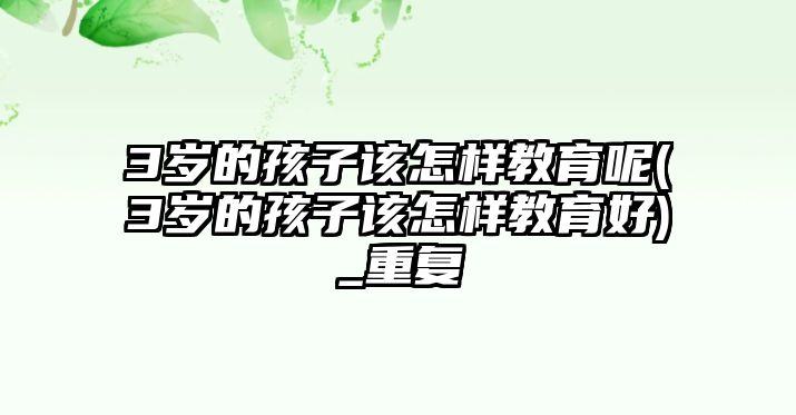 3歲的孩子該怎樣教育呢(3歲的孩子該怎樣教育好)_重復(fù)