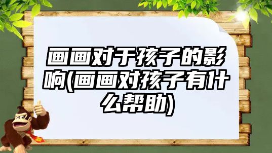 畫畫對于孩子的影響(畫畫對孩子有什么幫助)