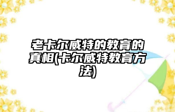 老卡爾威特的教育的真相(卡爾威特教育方法)