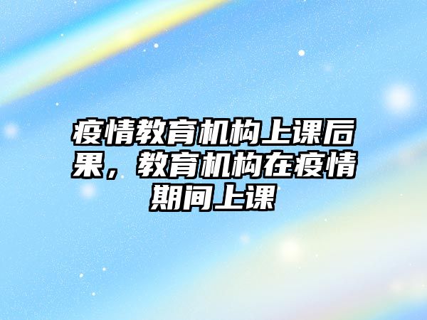 疫情教育機(jī)構(gòu)上課后果，教育機(jī)構(gòu)在疫情期間上課