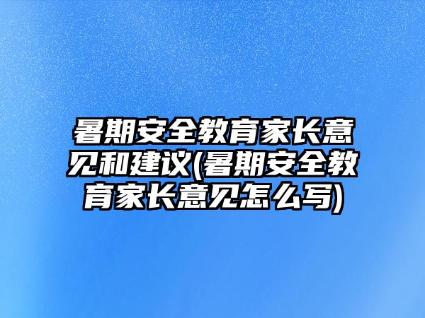 暑期安全教育家長意見和建議(暑期安全教育家長意見怎么寫)