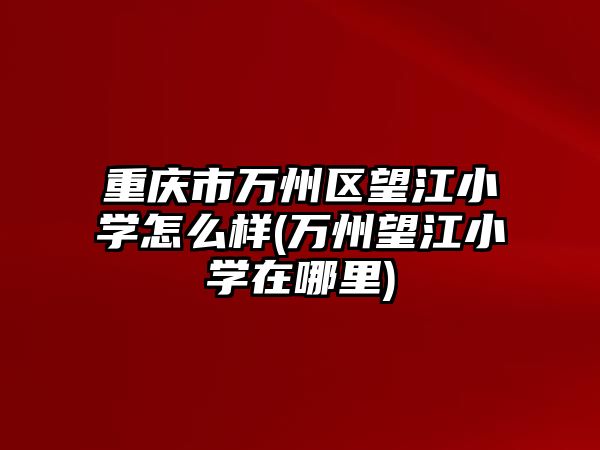 重慶市萬州區(qū)望江小學(xué)怎么樣(萬州望江小學(xué)在哪里)