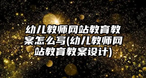 幼兒教師網(wǎng)站教育教案怎么寫(幼兒教師網(wǎng)站教育教案設(shè)計(jì))