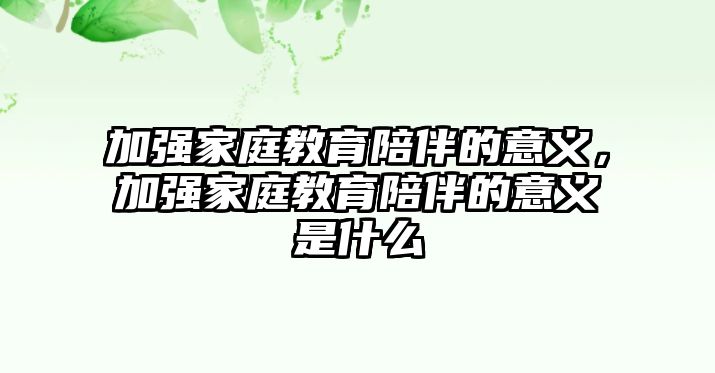 加強(qiáng)家庭教育陪伴的意義，加強(qiáng)家庭教育陪伴的意義是什么