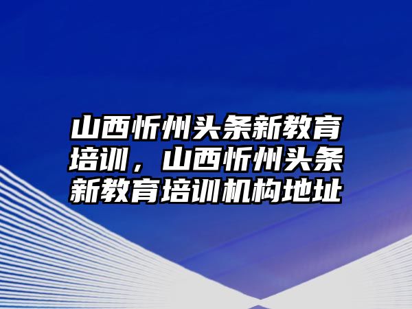 山西忻州頭條新教育培訓，山西忻州頭條新教育培訓機構地址