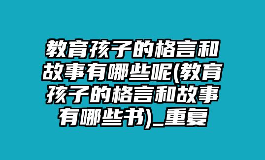 教育孩子的格言和故事有哪些呢(教育孩子的格言和故事有哪些書)_重復(fù)