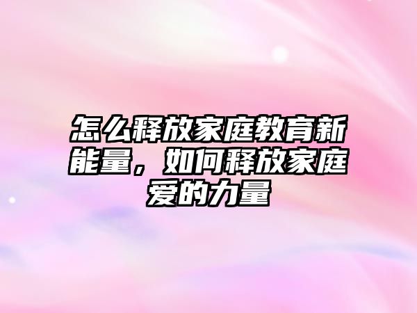 怎么釋放家庭教育新能量，如何釋放家庭愛的力量