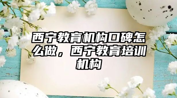 西寧教育機(jī)構(gòu)口碑怎么做，西寧教育培訓(xùn)機(jī)構(gòu)