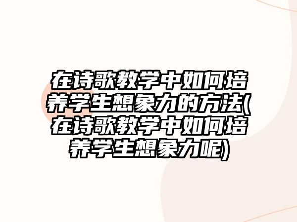 在詩(shī)歌教學(xué)中如何培養(yǎng)學(xué)生想象力的方法(在詩(shī)歌教學(xué)中如何培養(yǎng)學(xué)生想象力呢)