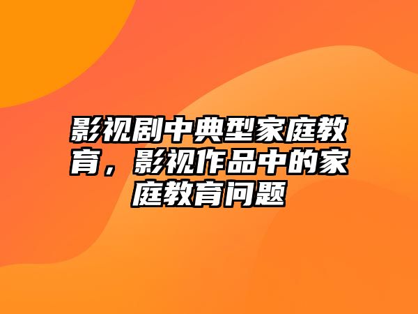 影視劇中典型家庭教育，影視作品中的家庭教育問題