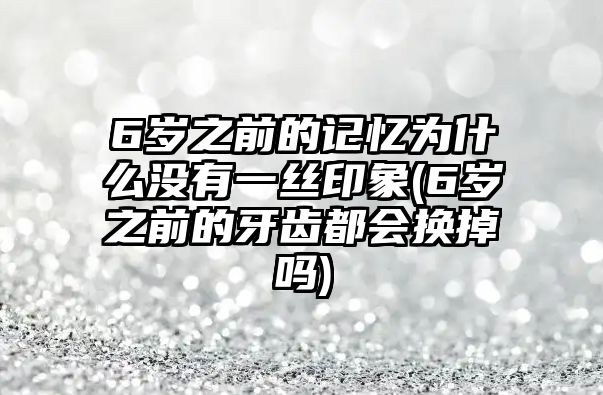 6歲之前的記憶為什么沒(méi)有一絲印象(6歲之前的牙齒都會(huì)換掉嗎)