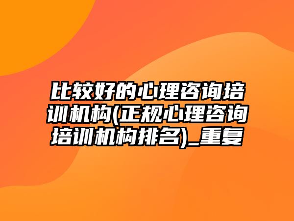 比較好的心理咨詢培訓機構(正規(guī)心理咨詢培訓機構排名)_重復