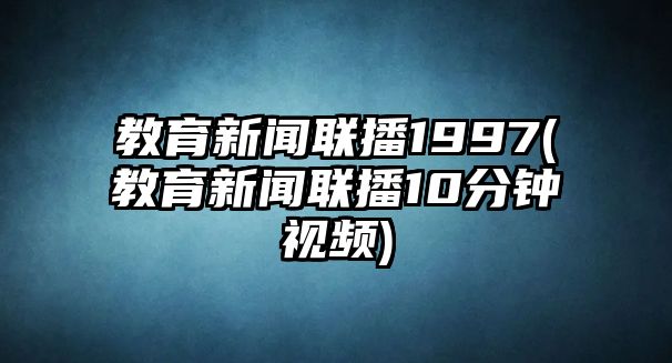 教育新聞聯(lián)播1997(教育新聞聯(lián)播10分鐘視頻)