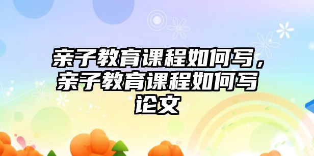 親子教育課程如何寫，親子教育課程如何寫論文